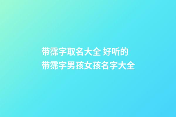 带霈字取名大全 好听的带霈字男孩女孩名字大全